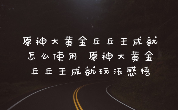 原神大黄金丘丘王成就怎么使用 原神大黄金丘丘王成就玩法感悟