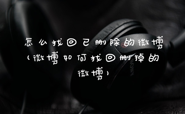 怎么找回已删除的微博(微博如何找回删掉的微博)