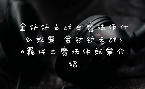 金铲铲之战白魔法师什么效果 金铲铲之战s6羁绊白魔法师效果介绍
