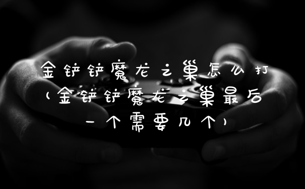 金铲铲魔龙之巢怎么打(金铲铲魔龙之巢最后一个需要几个)