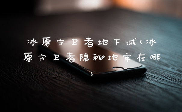 冰原守卫者地下城(冰原守卫者隐秘地牢在哪)