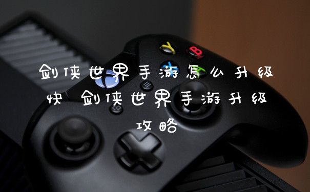 剑侠世界手游怎么升级快 剑侠世界手游升级攻略