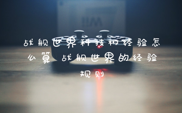 战舰世界科技树经验怎么算 战舰世界的经验规则