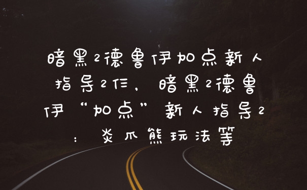 暗黑2德鲁伊加点新人指导2仨，暗黑2德鲁伊“加点”新人指导2：炎爪熊玩法等