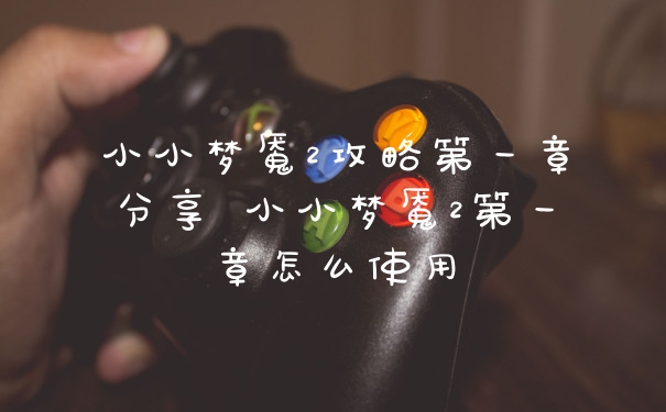 小小梦魇2攻略第一章分享 小小梦魇2第一章怎么使用