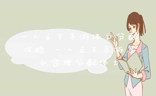 一人之下手游体力分配攻略 一人之下手游怎么合理分配体力