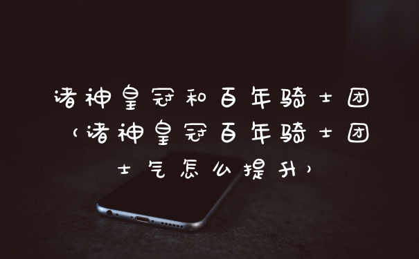 诸神皇冠和百年骑士团（诸神皇冠百年骑士团士气怎么提升）
