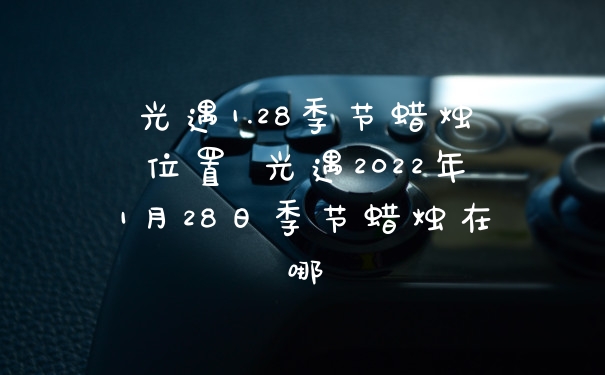 光遇1.28季节蜡烛位置 光遇2022年1月28日季节蜡烛在哪