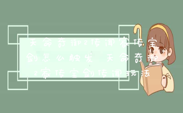 天命奇御2传闻家传宝剑怎么触发 天命奇御2家传宝剑传闻玩法
