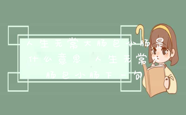 人生无常大肠包小肠是什么意思 人生无常大肠包小肠下一句
