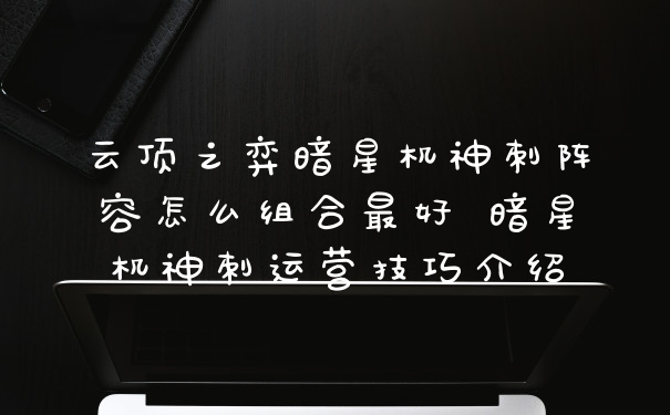 云顶之弈暗星机神刺阵容怎么组合最好 暗星机神刺运营技巧介绍