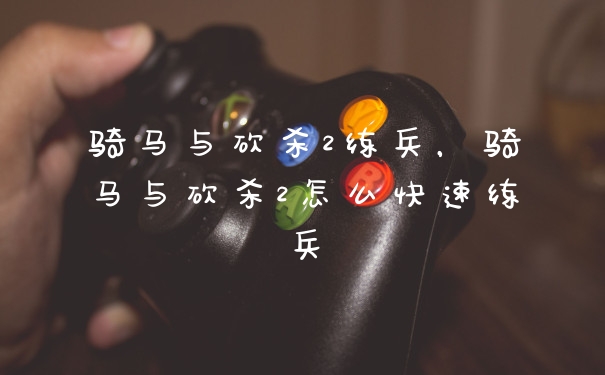 骑马与砍杀2练兵，骑马与砍杀2怎么快速练兵