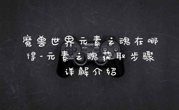 魔兽世界元素之魂在哪得-元素之魂获取步骤详解介绍