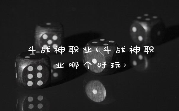 斗战神职业(斗战神职业哪个好玩）