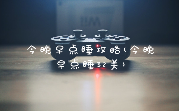 今晚早点睡攻略(今晚早点睡32关)