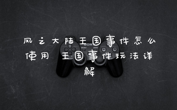 风之大陆王国事件怎么使用 王国事件玩法详解