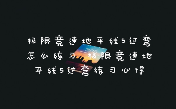 极限竞速地平线5过弯怎么练习 极限竞速地平线5过弯练习心得