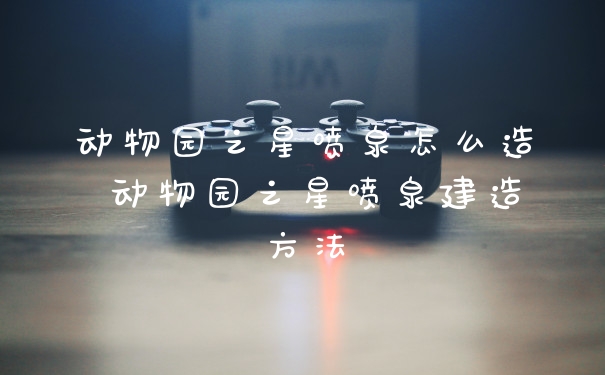 动物园之星喷泉怎么造 动物园之星喷泉建造方法