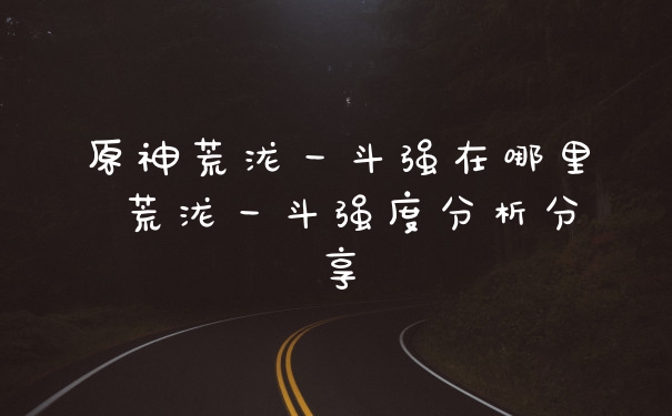 原神荒泷一斗强在哪里 荒泷一斗强度分析分享