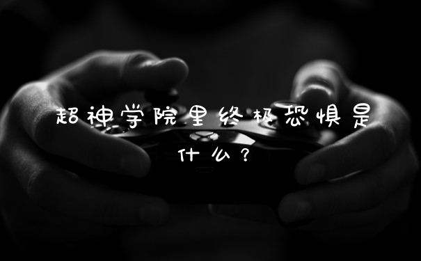 超神学院里终极恐惧是什么？