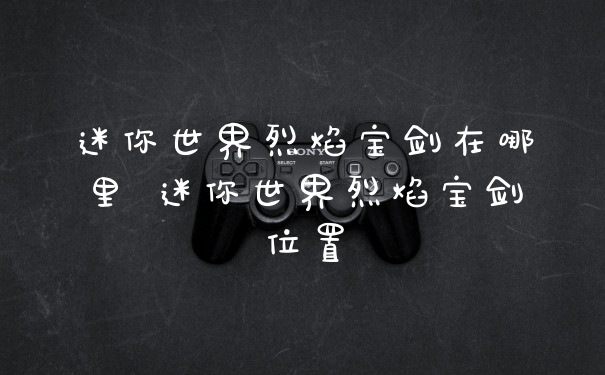 迷你世界烈焰宝剑在哪里 迷你世界烈焰宝剑位置