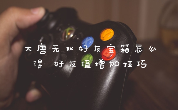 大唐无双好友宝箱怎么得 好友值增加技巧