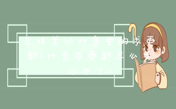 怎样关闭抖音里的求更新(抖音求更新怎么关闭不了)