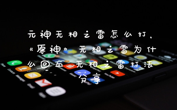 元神无相之雷怎么打,《原神》无相之雷为什么回血 无相之雷打法分享