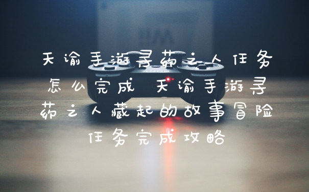 天谕手游寻药之人任务怎么完成 天谕手游寻药之人藏起的故事冒险任务完成攻略