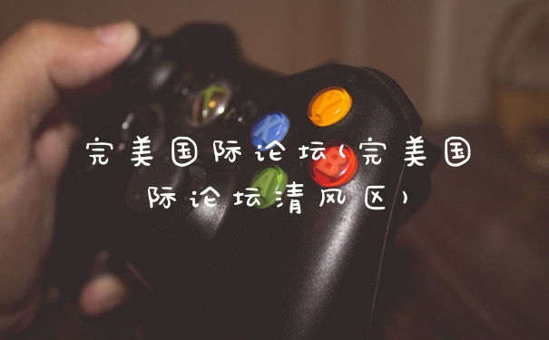 完美国际论坛(完美国际论坛清风区)