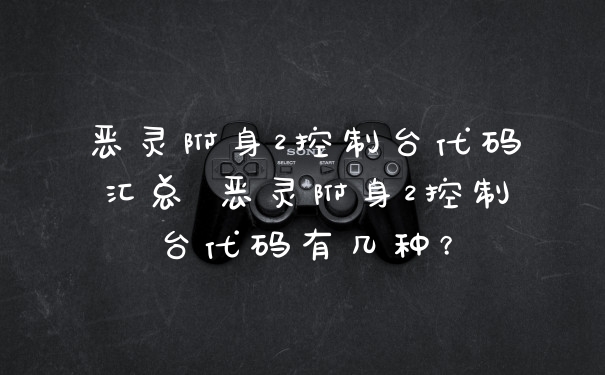 恶灵附身2控制台代码汇总 恶灵附身2控制台代码有几种?