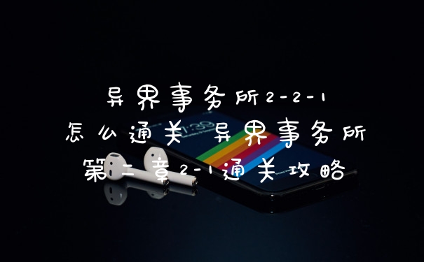 异界事务所2-2-1怎么通关 异界事务所第二章2-1通关攻略