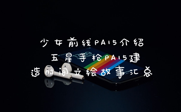 少女前线PA15介绍 五星手枪PA15建造时间立绘故事汇总