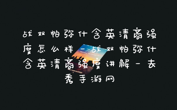 战双帕弥什含英清商强度怎么样－战双帕弥什含英清商强度讲解－去秀手游网