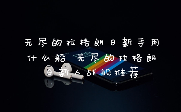 无尽的拉格朗日新手用什么船 无尽的拉格朗日新人战舰推荐