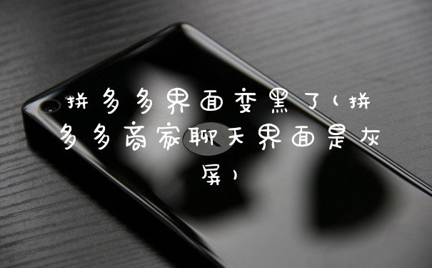 拼多多界面变黑了(拼多多商家聊天界面是灰屏)