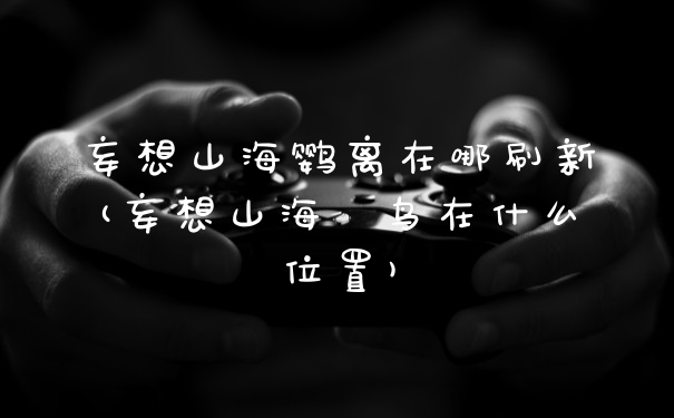 妄想山海鹦离在哪刷新(妄想山海颙鸟在什么位置)