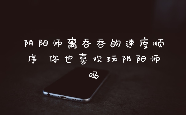 阴阳师离吞吞的速度顺序 你也喜欢玩阴阳师吗