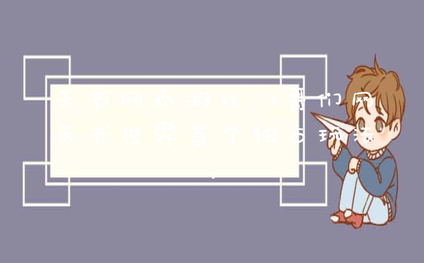 天书网页游戏(哥们网天书世界首个独占玩法)