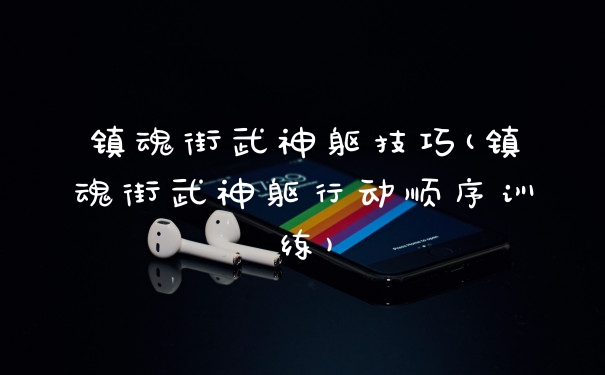 镇魂街武神躯技巧(镇魂街武神躯行动顺序训练)