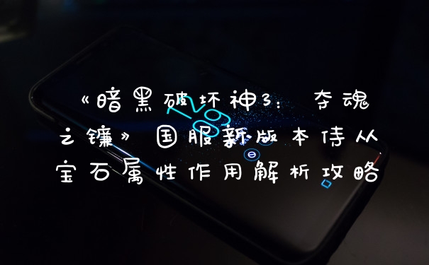 《暗黑破坏神3:夺魂之镰》国服新版本侍从宝石属性作用解析攻略