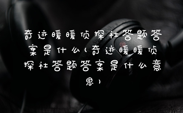 奇迹暖暖侦探社答题答案是什么(奇迹暖暖侦探社答题答案是什么意思)