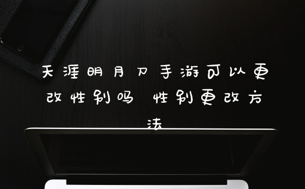 天涯明月刀手游可以更改性别吗 性别更改方法