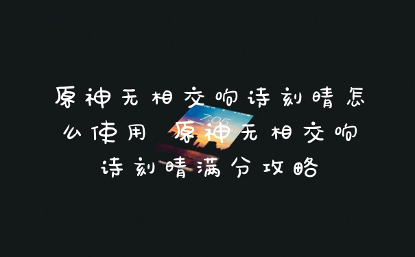 原神无相交响诗刻晴怎么使用 原神无相交响诗刻晴满分攻略