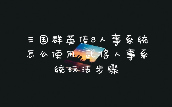 三国群英传8人事系统怎么使用 武将人事系统玩法步骤