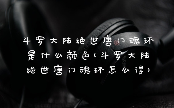 斗罗大陆绝世唐门魂环是什么颜色(斗罗大陆绝世唐门魂环怎么得)