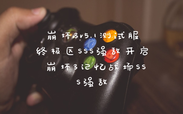 崩坏3v5.1测试服终极区SSS强敌开启 崩坏3记忆战场SSS强敌