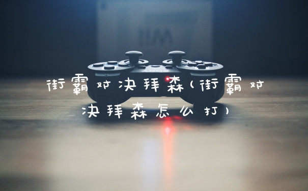 街霸对决拜森(街霸对决拜森怎么打)