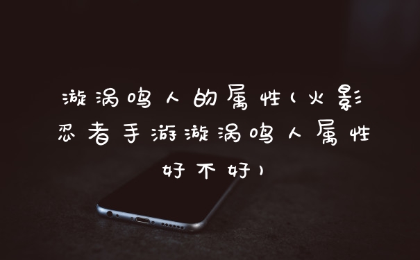 漩涡鸣人的属性(火影忍者手游漩涡鸣人属性好不好)