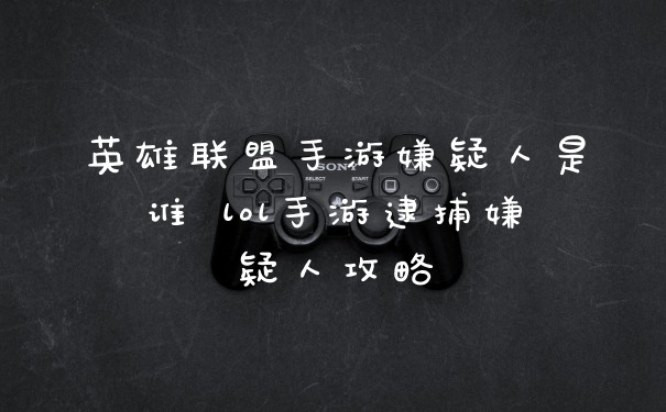 英雄联盟手游嫌疑人是谁 lol手游逮捕嫌疑人攻略